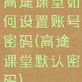高途课堂如何设置账号密码(高途课堂默认密码)