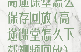 高途课堂怎么保存回放(高途课堂怎么下载视频回放)