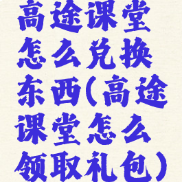 高途课堂怎么兑换东西(高途课堂怎么领取礼包)