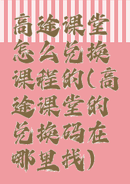 高途课堂怎么兑换课程的(高途课堂的兑换码在哪里找)