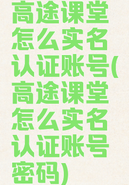 高途课堂怎么实名认证账号(高途课堂怎么实名认证账号密码)