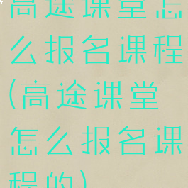 高途课堂怎么报名课程(高途课堂怎么报名课程的)