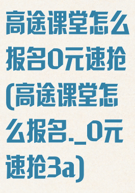 高途课堂怎么报名0元速抢(高途课堂怎么报名._0元速抢3a)
