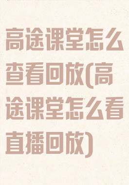 高途课堂怎么查看回放(高途课堂怎么看直播回放)