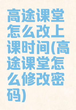 高途课堂怎么改上课时间(高途课堂怎么修改密码)