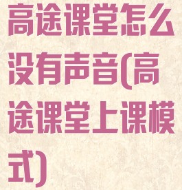 高途课堂怎么没有声音(高途课堂上课模式)