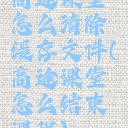 高途课堂怎么清除缓存文件(高途课堂怎么结束课程)