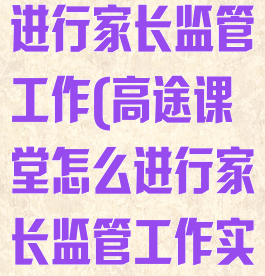 高途课堂怎么进行家长监管工作(高途课堂怎么进行家长监管工作实施)