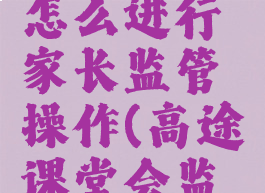 高途课堂怎么进行家长监管操作(高途课堂会监视吗)