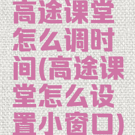 高途课堂怎么调时间(高途课堂怎么设置小窗口)
