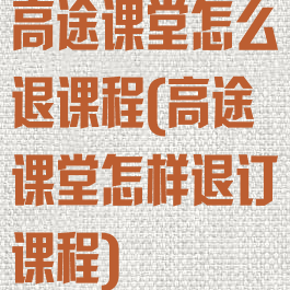 高途课堂怎么退课程(高途课堂怎样退订课程)