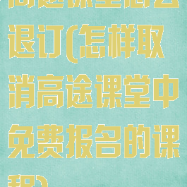 高途课堂怎么退订(怎样取消高途课堂中免费报名的课程)