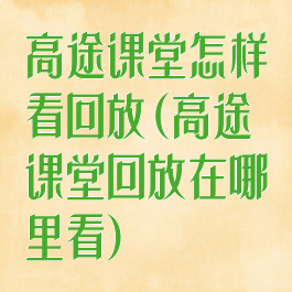 高途课堂怎样看回放(高途课堂回放在哪里看)