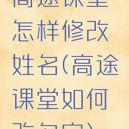 高途课堂怎样修改姓名(高途课堂如何改名字)