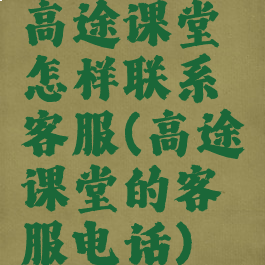 高途课堂怎样联系客服(高途课堂的客服电话)