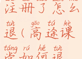 高途课堂注册了怎么退(高途课堂如何退款)