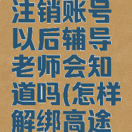 高途课堂注销账号以后辅导老师会知道吗(怎样解绑高途课堂账号)