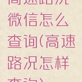 高速路况微信怎么查询(高速路况怎样查询)