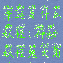 鬼火角财富幸运是什么妖怪(神秘妖怪鬼火角财富幸运)