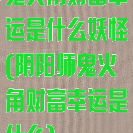 鬼火角财富幸运是什么妖怪(阴阳师鬼火角财富幸运是什么)