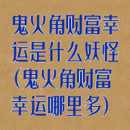 鬼火角财富幸运是什么妖怪(鬼火角财富幸运哪里多)