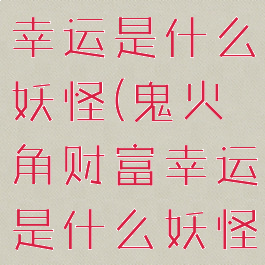 鬼火角财富幸运是什么妖怪(鬼火角财富幸运是什么妖怪哪里多)