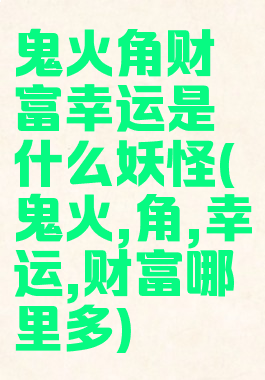 鬼火角财富幸运是什么妖怪(鬼火,角,幸运,财富哪里多)