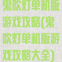 鬼吹灯单机版游戏攻略(鬼吹灯单机版游戏攻略大全)