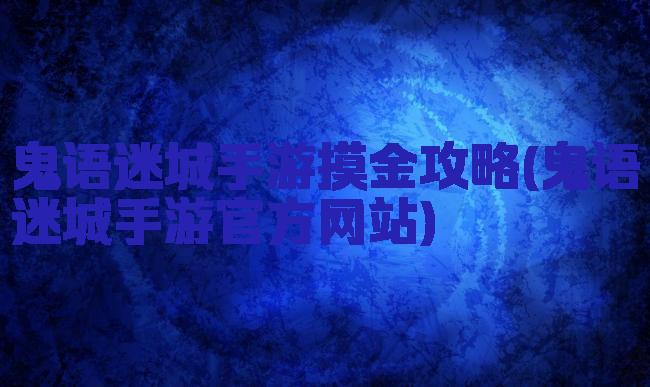 鬼语迷城手游摸金攻略(鬼语迷城手游官方网站)