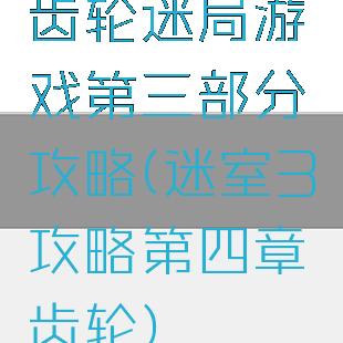 齿轮迷局游戏第三部分攻略(迷室3攻略第四章齿轮)