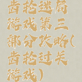 齿轮迷局游戏第三部分攻略(齿轮过关游戏)