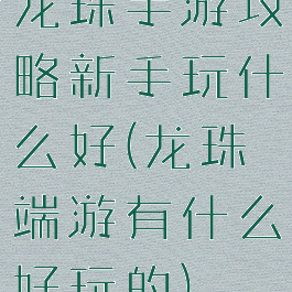 龙珠手游攻略新手玩什么好(龙珠端游有什么好玩的)