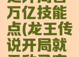 龙王传说之开局百万亿技能点(龙王传说开局就无敌已完结系统流)