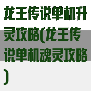 龙王传说单机升灵攻略(龙王传说单机魂灵攻略)