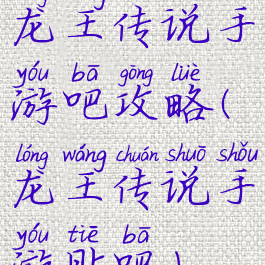 龙王传说手游吧攻略(龙王传说手游贴吧)