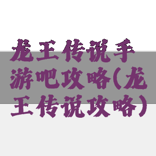 龙王传说手游吧攻略(龙王传说攻略)