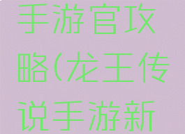 龙王传说手游官攻略(龙王传说手游新手攻略)