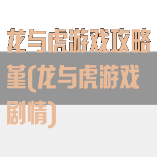 龙与虎游戏攻略堇(龙与虎游戏剧情)
