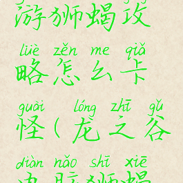 龙之谷手游狮蝎攻略怎么卡怪(龙之谷电脑狮蝎攻略)