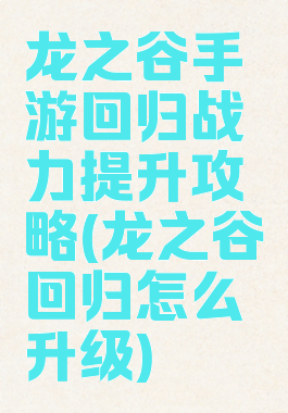 龙之谷手游回归战力提升攻略(龙之谷回归怎么升级)