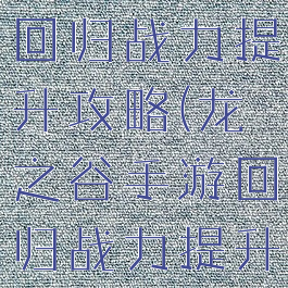 龙之谷手游回归战力提升攻略(龙之谷手游回归战力提升攻略大全)