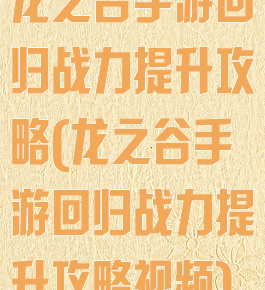 龙之谷手游回归战力提升攻略(龙之谷手游回归战力提升攻略视频)
