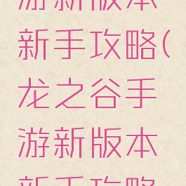 龙之谷手游新版本新手攻略(龙之谷手游新版本新手攻略大全)