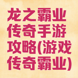 龙之霸业传奇手游攻略(游戏传奇霸业)
