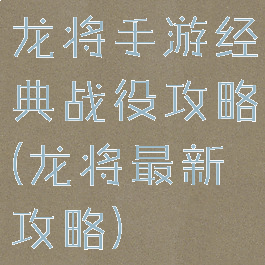 龙将手游经典战役攻略(龙将最新攻略)