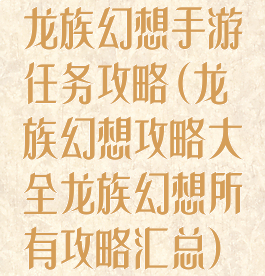 龙族幻想手游任务攻略(龙族幻想攻略大全龙族幻想所有攻略汇总)