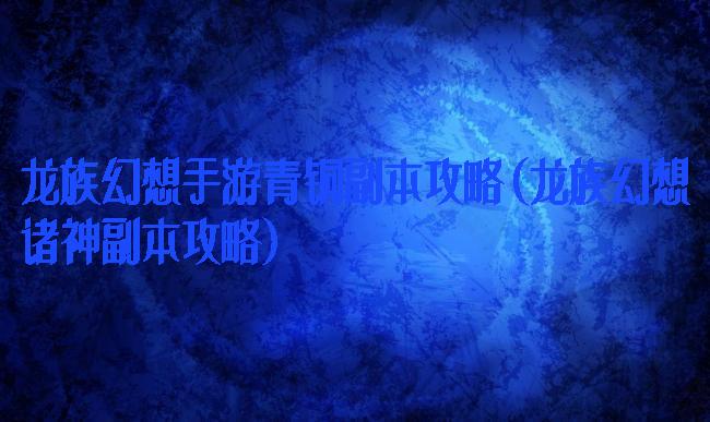 龙族幻想手游青铜副本攻略(龙族幻想诸神副本攻略)