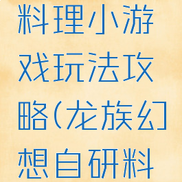龙族幻想料理小游戏玩法攻略(龙族幻想自研料理攻略)