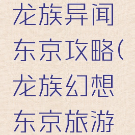 龙族手游龙族异闻东京攻略(龙族幻想东京旅游攻略)