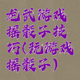 龙武游戏摇骰子技巧(玩游戏摇骰子)